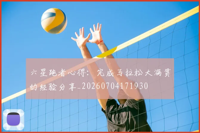 六星跑者心得:完成马拉松大满贯的经验分享_20260704171930