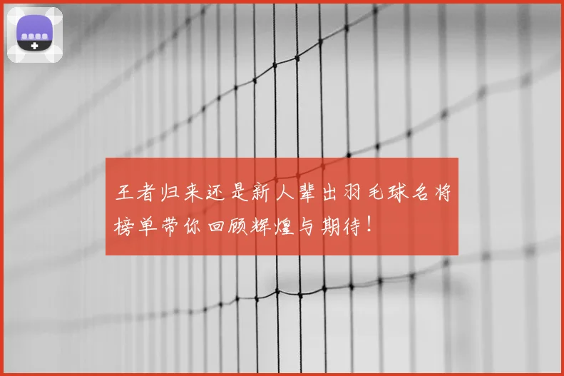 王者归来还是新人辈出羽毛球名将榜单带你回顾辉煌与期待！