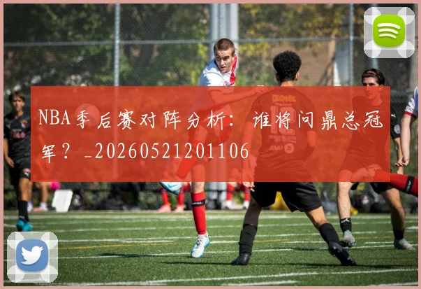 NBA季后赛对阵分析：谁将问鼎总冠军？_20260521201106