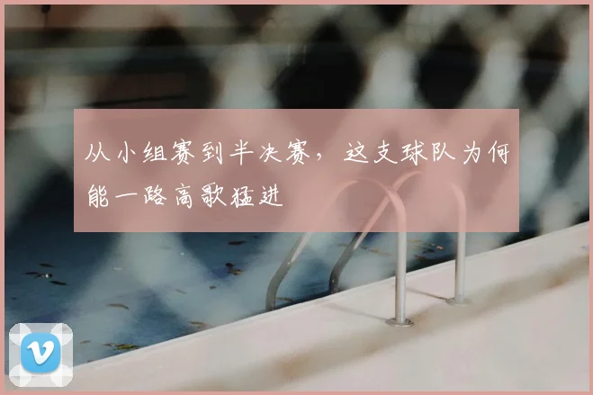从小组赛到半决赛，这支球队为何能一路高歌猛进