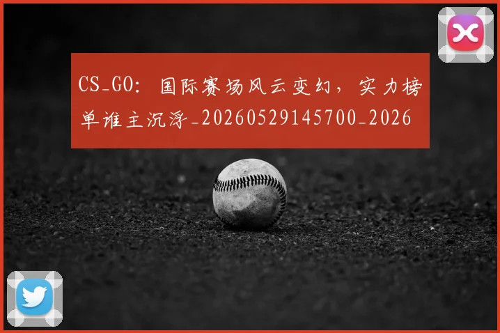 CS_GO：国际赛场风云变幻，实力榜单谁主沉浮_20260529145700_20260702041350