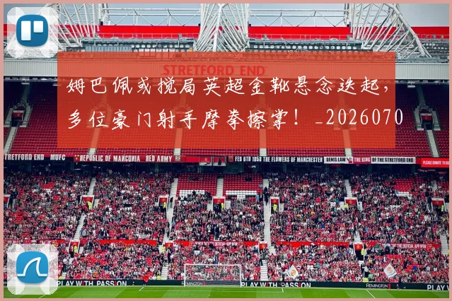 姆巴佩或搅局英超金靴悬念迭起,多位豪门射手摩拳擦掌!_20260707023836