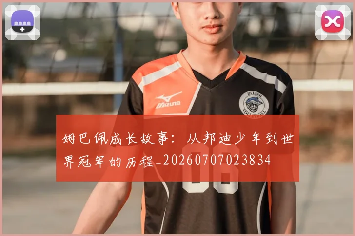 姆巴佩成长故事：从邦迪少年到世界冠军的历程_20260707023834