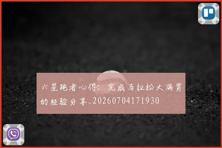 六星跑者心得:完成马拉松大满贯的经验分享_20260704171930