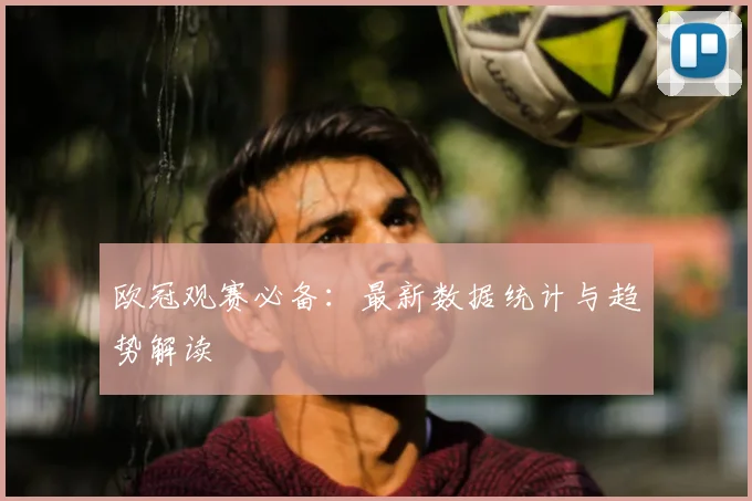 欧冠观赛必备：最新数据统计与趋势解读