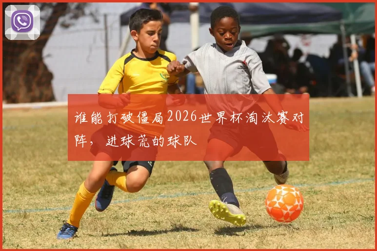 谁能打破僵局2026世界杯淘汰赛对阵，进球荒的球队