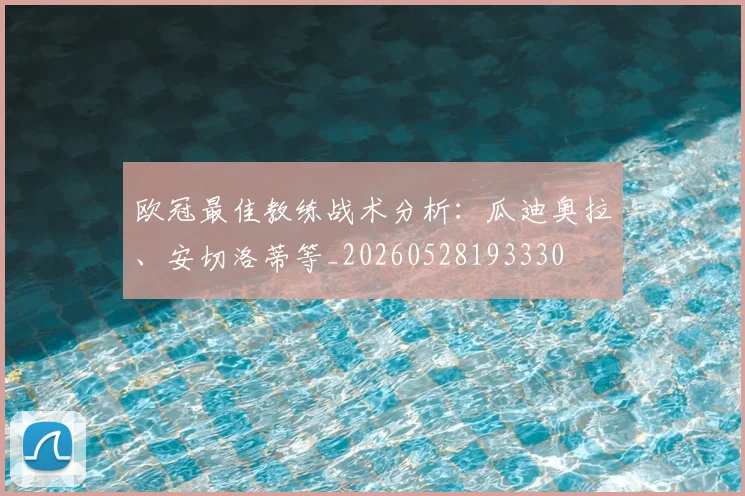 欧冠最佳教练战术分析：瓜迪奥拉、安切洛蒂等_20260528193330