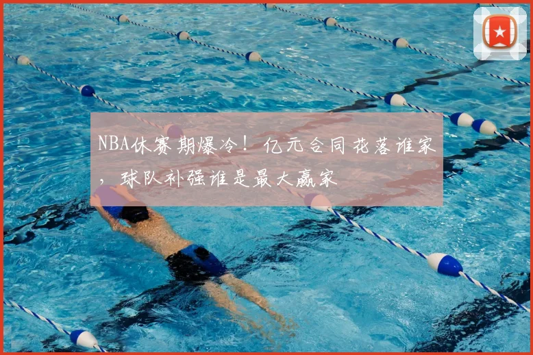 NBA休赛期爆冷！亿元合同花落谁家，球队补强谁是最大赢家