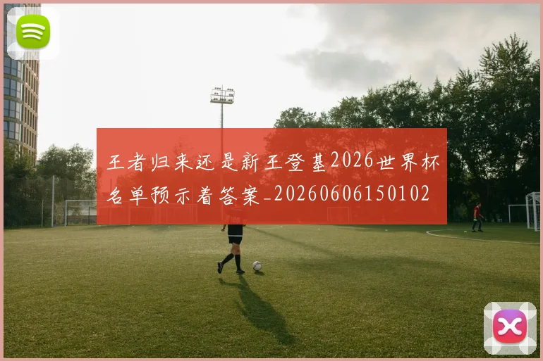 王者归来还是新王登基2026世界杯名单预示着答案_20260606150102
