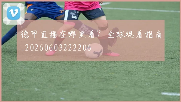德甲直播在哪里看？全球观看指南_20260603222206