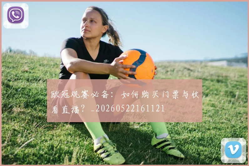 欧冠观赛必备：如何购买门票与收看直播？_20260522161121