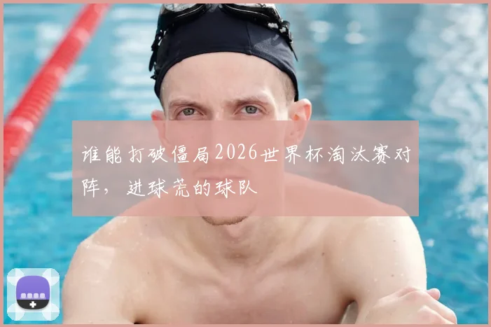 谁能打破僵局2026世界杯淘汰赛对阵，进球荒的球队