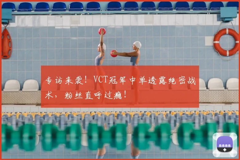 专访来袭！VCT冠军中单透露绝密战术，粉丝直呼过瘾！