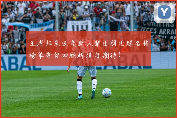 王者归来还是新人辈出羽毛球名将榜单带你回顾辉煌与期待！