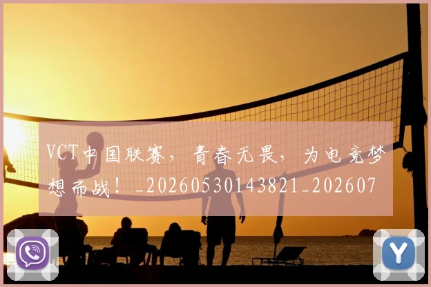 VCT中国联赛，青春无畏，为电竞梦想而战！_20260530143821_20260702171830