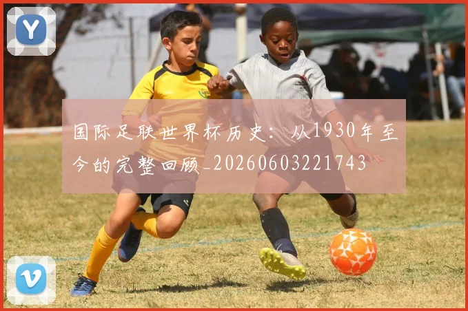 国际足联世界杯历史:从1930年至今的完整回顾_20260603221743