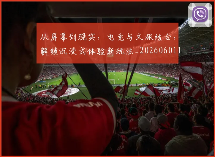 从屏幕到现实,电竞与文旅结合,解锁沉浸式体验新玩法_20260601173020_20260703214447
