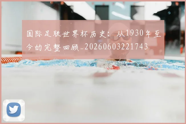 国际足联世界杯历史:从1930年至今的完整回顾_20260603221743