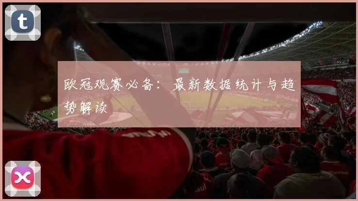欧冠观赛必备：最新数据统计与趋势解读