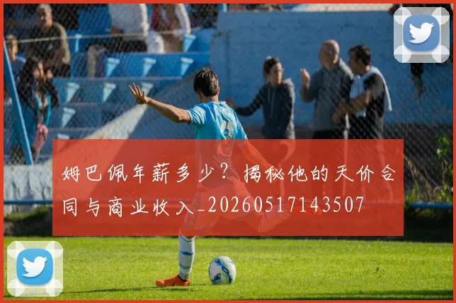 姆巴佩年薪多少？揭秘他的天价合同与商业收入_20260517143507