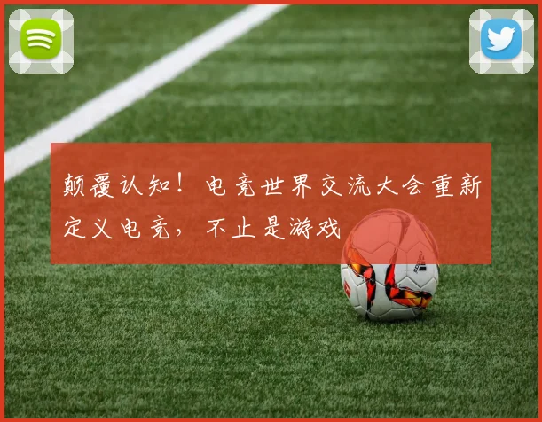 颠覆认知！电竞世界交流大会重新定义电竞，不止是游戏