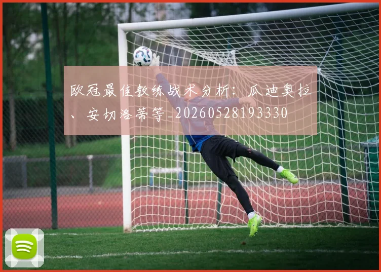 欧冠最佳教练战术分析：瓜迪奥拉、安切洛蒂等_20260528193330