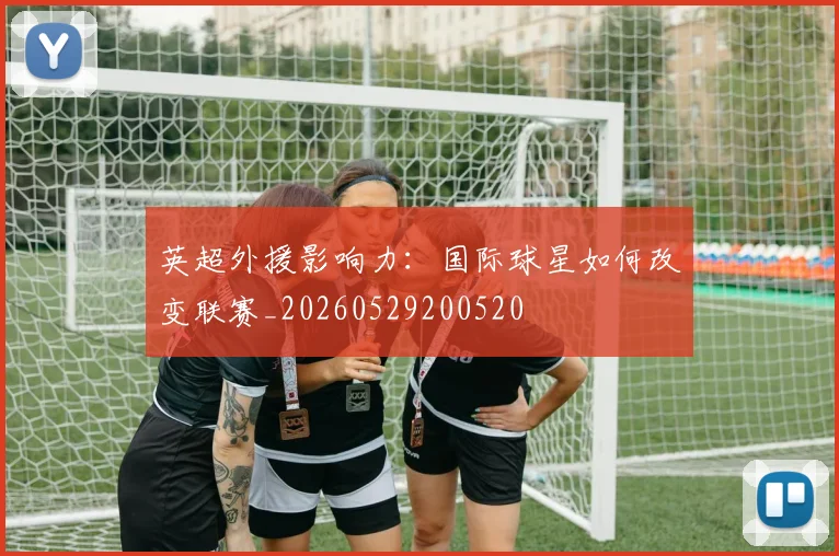 英超外援影响力：国际球星如何改变联赛_20260529200520