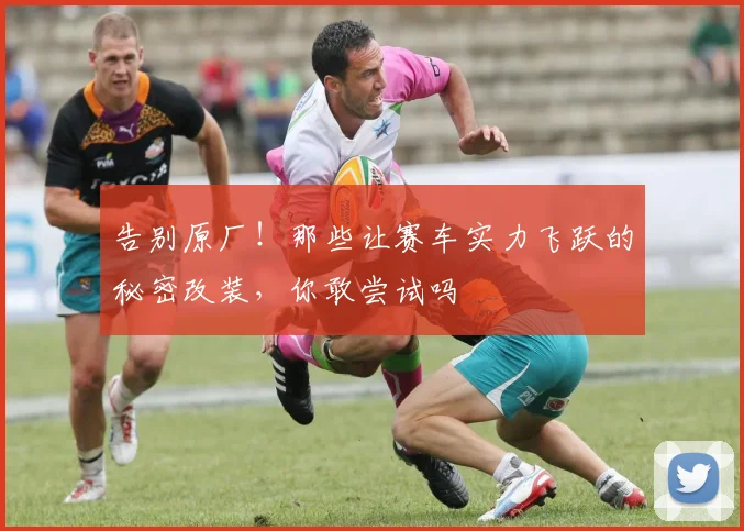 告别原厂！那些让赛车实力飞跃的秘密改装，你敢尝试吗