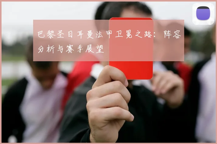 巴黎圣日耳曼法甲卫冕之路：阵容分析与赛季展望
