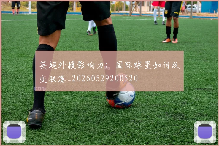 英超外援影响力：国际球星如何改变联赛_20260529200520