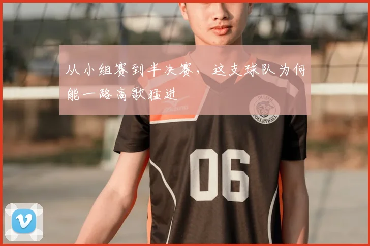 从小组赛到半决赛，这支球队为何能一路高歌猛进