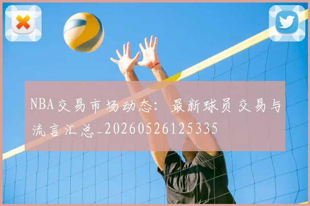 NBA交易市场动态：最新球员交易与流言汇总_20260526125335