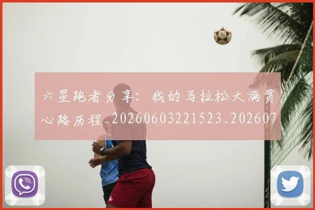 六星跑者分享：我的马拉松大满贯心路历程_20260603221523_20260707012221