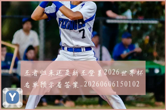 王者归来还是新王登基2026世界杯名单预示着答案_20260606150102