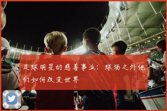 足球明星的慈善事业：球场之外他们如何改变世界