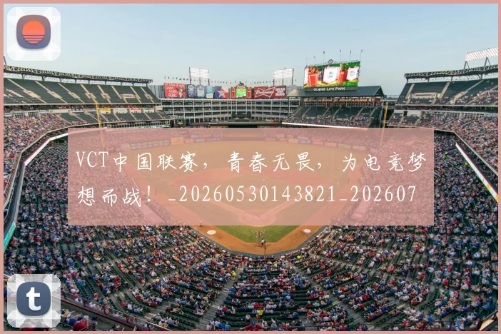 VCT中国联赛，青春无畏，为电竞梦想而战！_20260530143821_20260702171830