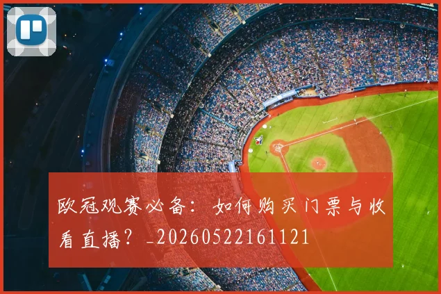 欧冠观赛必备：如何购买门票与收看直播？_20260522161121