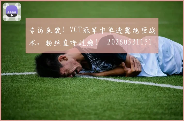 专访来袭！VCT冠军中单透露绝密战术，粉丝直呼过瘾！_20260531151417_20260702175510