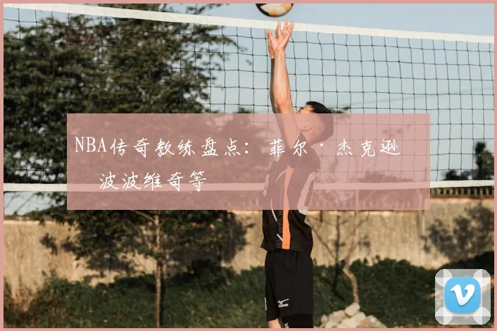 NBA传奇教练盘点：菲尔·杰克逊与波波维奇等
