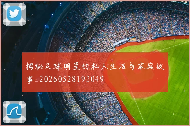 揭秘足球明星的私人生活与家庭故事_20260528193049