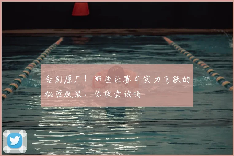 告别原厂！那些让赛车实力飞跃的秘密改装，你敢尝试吗