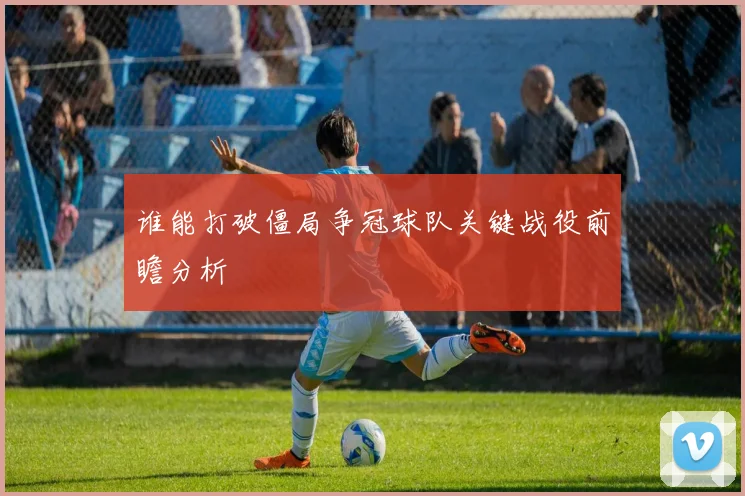 谁能打破僵局争冠球队关键战役前瞻分析