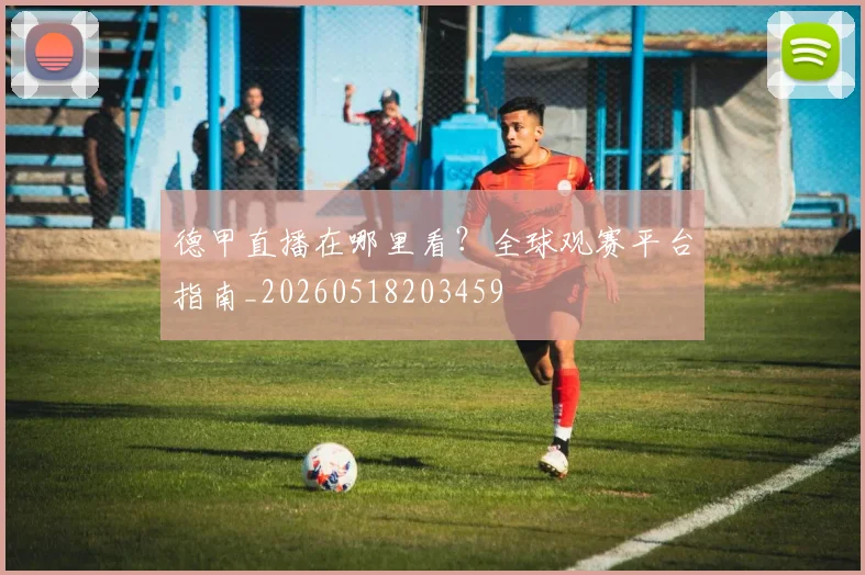 德甲直播在哪里看？全球观赛平台指南_20260518203459